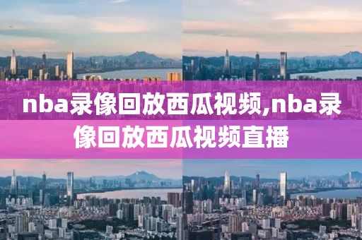 nba录像回放西瓜视频,nba录像回放西瓜视频直播