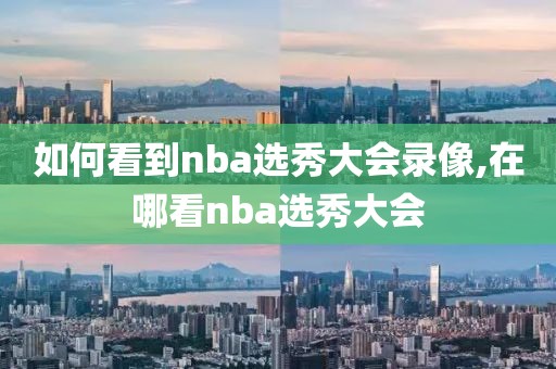 如何看到nba选秀大会录像,在哪看nba选秀大会