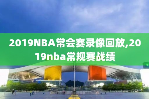 2019NBA常会赛录像回放,2019nba常规赛战绩