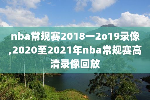 nba常规赛2018一2o19录像,2020至2021年nba常规赛高清录像回放