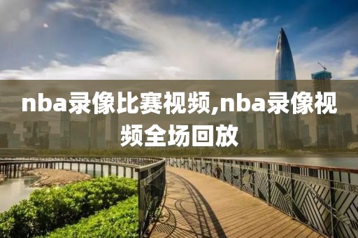 nba录像比赛视频,nba录像视频全场回放