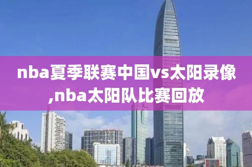 nba夏季联赛中国vs太阳录像,nba太阳队比赛回放