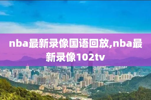 nba最新录像国语回放,nba最新录像102tv