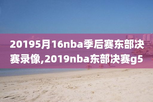 20195月16nba季后赛东部决赛录像,2019nba东部决赛g5