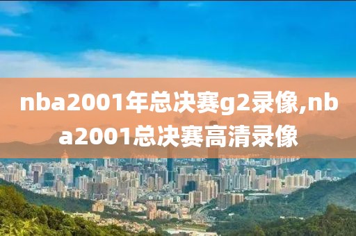 nba2001年总决赛g2录像,nba2001总决赛高清录像
