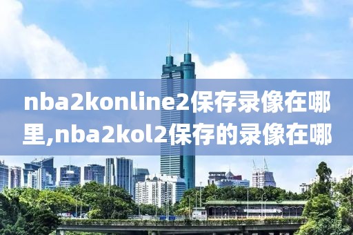 nba2konline2保存录像在哪里,nba2kol2保存的录像在哪