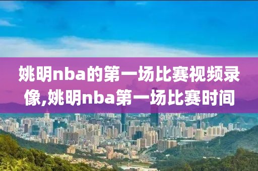 姚明nba的第一场比赛视频录像,姚明nba第一场比赛时间