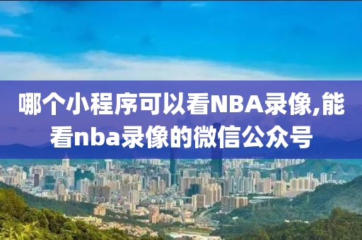 哪个小程序可以看NBA录像,能看nba录像的微信公众号