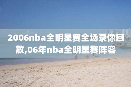 2006nba全明星赛全场录像回放,06年nba全明星赛阵容