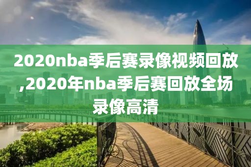 2020nba季后赛录像视频回放,2020年nba季后赛回放全场录像高清