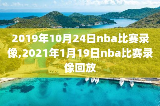 2019年10月24日nba比赛录像,2021年1月19日nba比赛录像回放