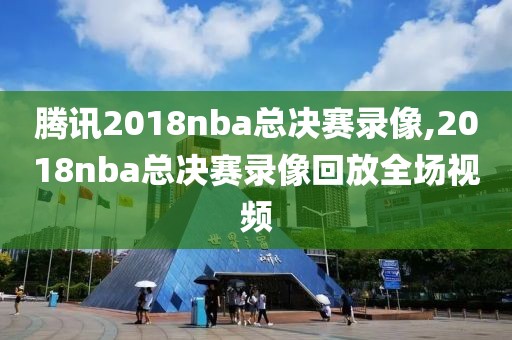 腾讯2018nba总决赛录像,2018nba总决赛录像回放全场视频