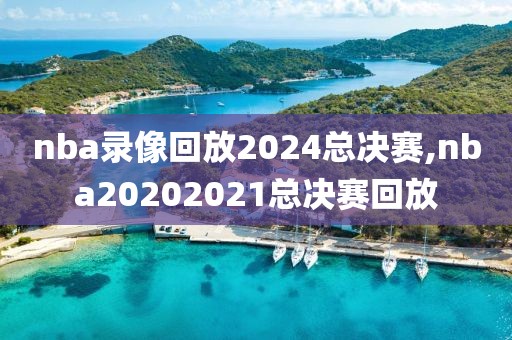 nba录像回放2024总决赛,nba20202021总决赛回放