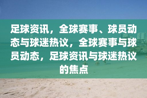 足球资讯，全球赛事、球员动态与球迷热议，全球赛事与球员动态，足球资讯与球迷热议的焦点