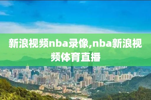 新浪视频nba录像,nba新浪视频体育直播