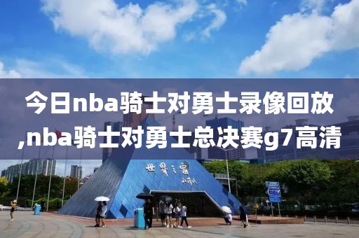 今日nba骑士对勇士录像回放,nba骑士对勇士总决赛g7高清