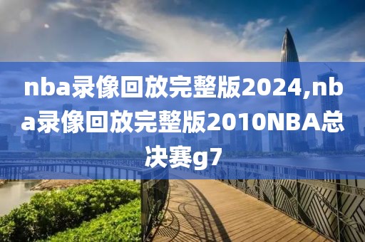 nba录像回放完整版2024,nba录像回放完整版2010NBA总决赛g7