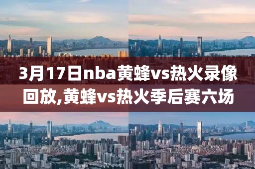 3月17日nba黄蜂vs热火录像回放,黄蜂vs热火季后赛六场