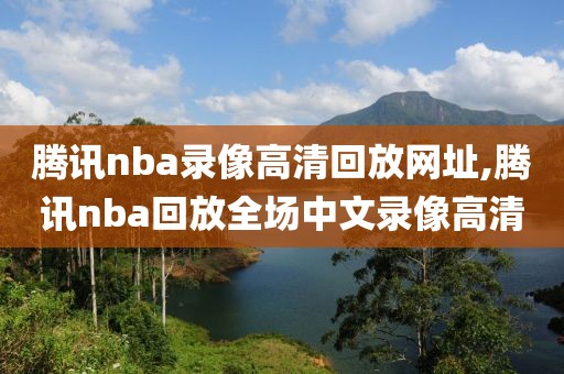 腾讯nba录像高清回放网址,腾讯nba回放全场中文录像高清