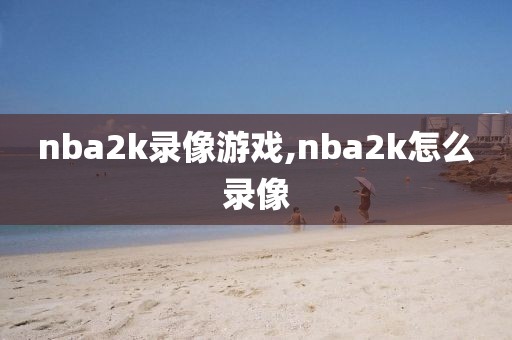 nba2k录像游戏,nba2k怎么录像