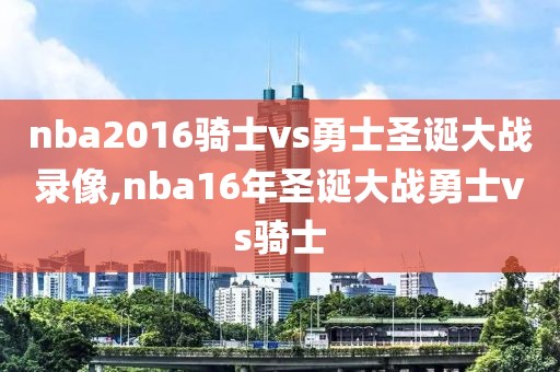 nba2016骑士vs勇士圣诞大战录像,nba16年圣诞大战勇士vs骑士