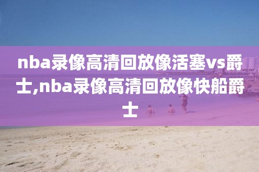 nba录像高清回放像活塞vs爵士,nba录像高清回放像快船爵士