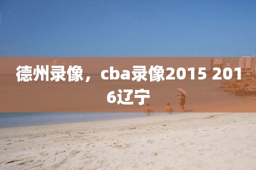 德州录像，cba录像2015 2016辽宁