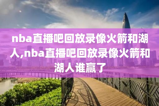 nba直播吧回放录像火箭和湖人,nba直播吧回放录像火箭和湖人谁赢了