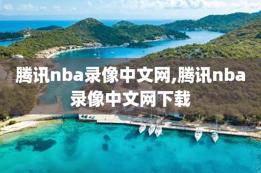 腾讯nba录像中文网,腾讯nba录像中文网下载