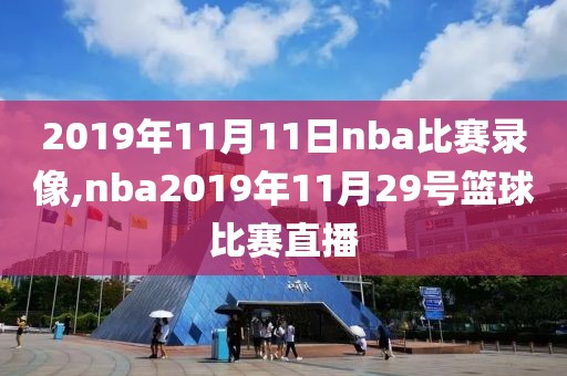 2019年11月11日nba比赛录像,nba2019年11月29号篮球比赛直播