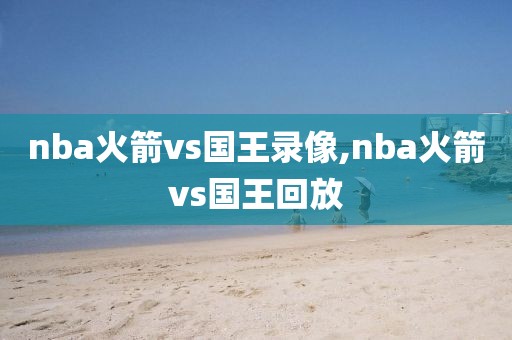 nba火箭vs国王录像,nba火箭vs国王回放