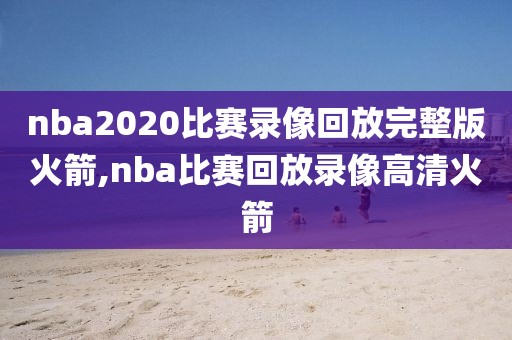 nba2020比赛录像回放完整版火箭,nba比赛回放录像高清火箭