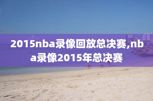 2015nba录像回放总决赛,nba录像2015年总决赛