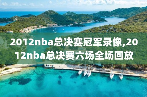 2012nba总决赛冠军录像,2012nba总决赛六场全场回放