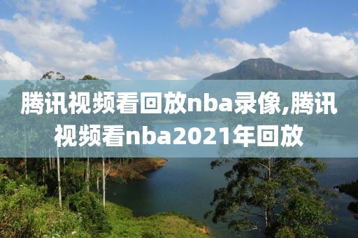 腾讯视频看回放nba录像,腾讯视频看nba2021年回放