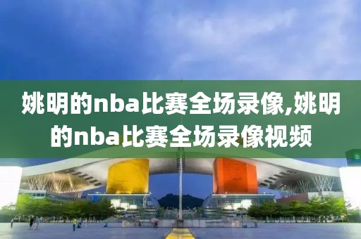 姚明的nba比赛全场录像,姚明的nba比赛全场录像视频