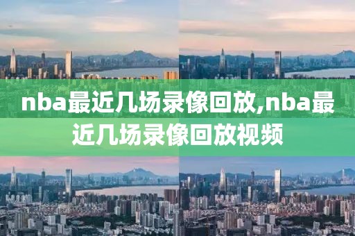 nba最近几场录像回放,nba最近几场录像回放视频