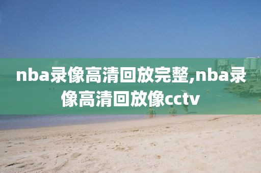 nba录像高清回放完整,nba录像高清回放像cctv