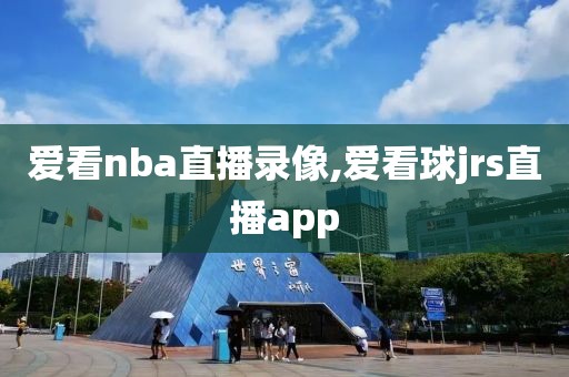爱看nba直播录像,爱看球jrs直播app