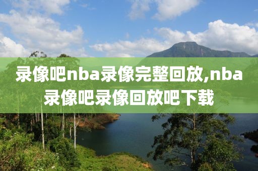 录像吧nba录像完整回放,nba录像吧录像回放吧下载