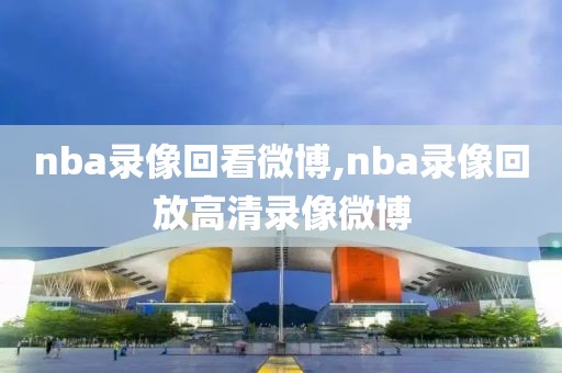 nba录像回看微博,nba录像回放高清录像微博