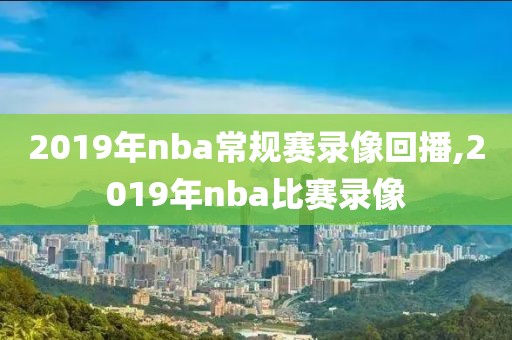 2019年nba常规赛录像回播,2019年nba比赛录像