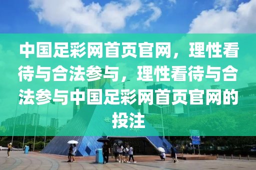 中国足彩网首页官网，理性看待与合法参与，理性看待与合法参与中国足彩网首页官网的投注