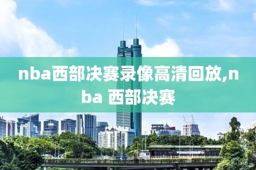 nba西部决赛录像高清回放,nba 西部决赛