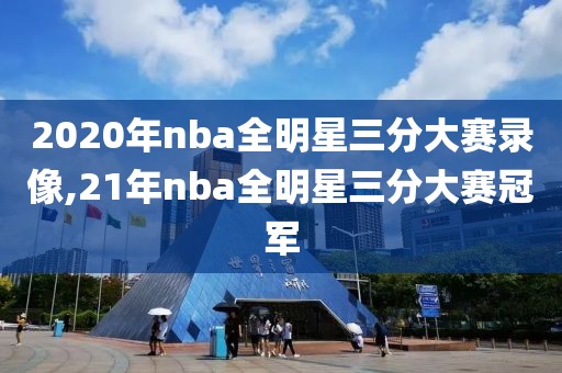 2020年nba全明星三分大赛录像,21年nba全明星三分大赛冠军