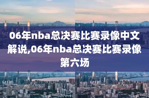 06年nba总决赛比赛录像中文解说,06年nba总决赛比赛录像第六场