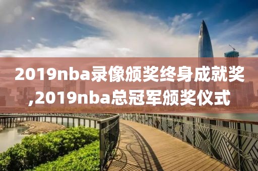 2019nba录像颁奖终身成就奖,2019nba总冠军颁奖仪式