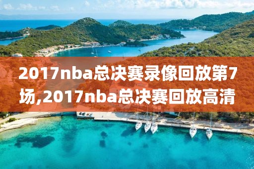 2017nba总决赛录像回放第7场,2017nba总决赛回放高清