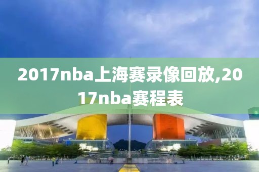 2017nba上海赛录像回放,2017nba赛程表