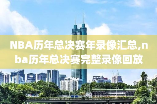 NBA历年总决赛年录像汇总,nba历年总决赛完整录像回放